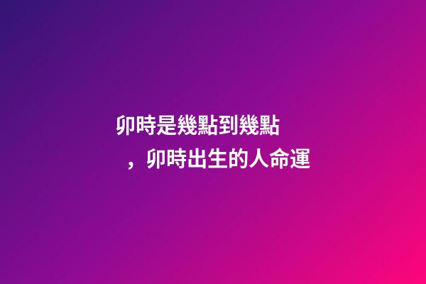 卯時是幾點到幾點，卯時出生的人命運